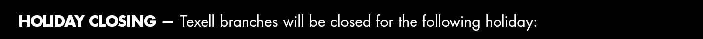 IMAGE: Black bar with text Holiday Closings — Texell branches will be closed for the following holiday: